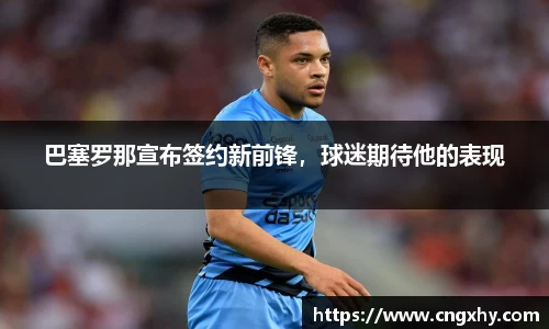 巴塞罗那宣布签约新前锋，球迷期待他的表现