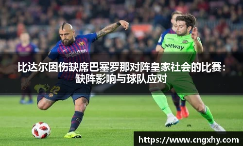 比达尔因伤缺席巴塞罗那对阵皇家社会的比赛：缺阵影响与球队应对