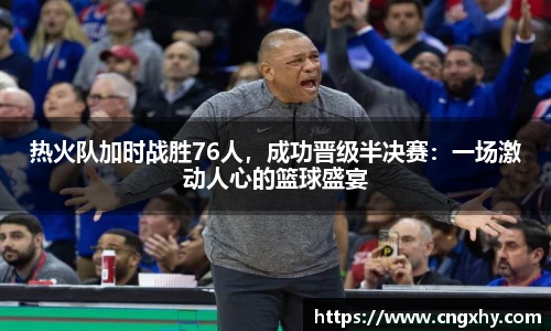 热火队加时战胜76人，成功晋级半决赛：一场激动人心的篮球盛宴