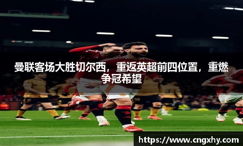 曼联客场大胜切尔西，重返英超前四位置，重燃争冠希望