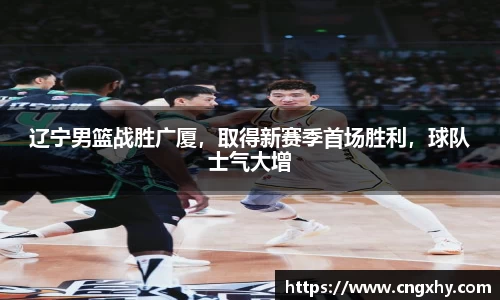 辽宁男篮战胜广厦，取得新赛季首场胜利，球队士气大增