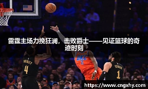 雷霆主场力挽狂澜，击败爵士——见证篮球的奇迹时刻