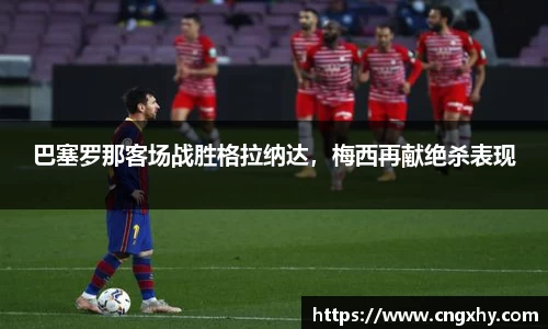巴塞罗那客场战胜格拉纳达，梅西再献绝杀表现