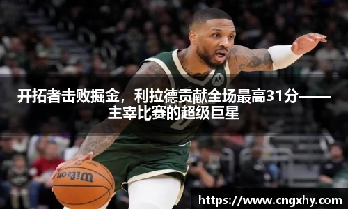开拓者击败掘金，利拉德贡献全场最高31分——主宰比赛的超级巨星