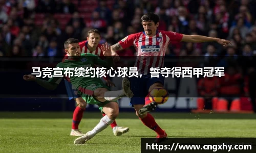 马竞宣布续约核心球员，誓夺得西甲冠军