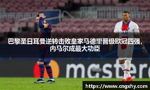 巴黎圣日耳曼逆转击败皇家马德里晋级欧冠四强，内马尔成最大功臣