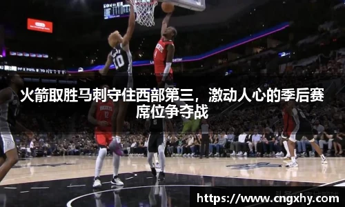 火箭取胜马刺守住西部第三，激动人心的季后赛席位争夺战