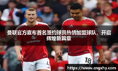 曼联官方宣布首名签约球员热情加盟球队，开启辉煌新篇章