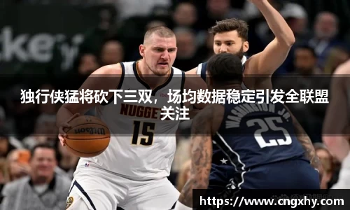 独行侠猛将砍下三双，场均数据稳定引发全联盟关注