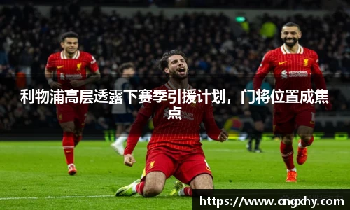 利物浦高层透露下赛季引援计划，门将位置成焦点