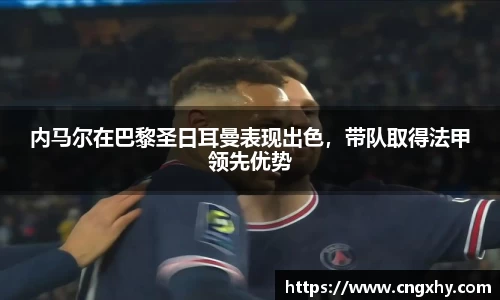 内马尔在巴黎圣日耳曼表现出色，带队取得法甲领先优势