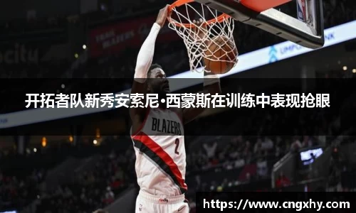开拓者队新秀安索尼·西蒙斯在训练中表现抢眼