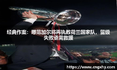 经典作案：曝范加尔将再执教荷兰国家队，留级失败亟需救援
