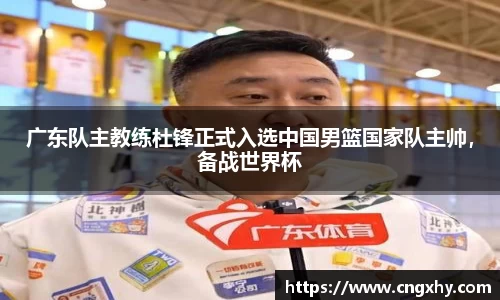 广东队主教练杜锋正式入选中国男篮国家队主帅，备战世界杯