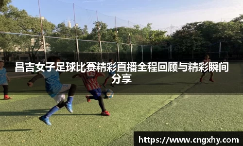 昌吉女子足球比赛精彩直播全程回顾与精彩瞬间分享