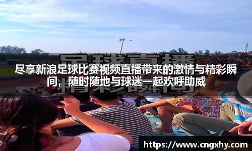尽享新浪足球比赛视频直播带来的激情与精彩瞬间，随时随地与球迷一起欢呼助威
