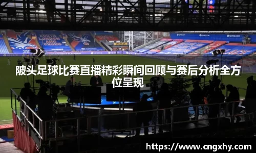 陂头足球比赛直播精彩瞬间回顾与赛后分析全方位呈现