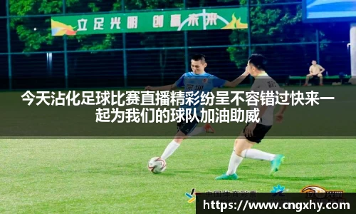 今天沾化足球比赛直播精彩纷呈不容错过快来一起为我们的球队加油助威