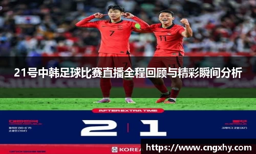 21号中韩足球比赛直播全程回顾与精彩瞬间分析
