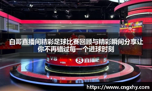 白哥直播间精彩足球比赛回顾与精彩瞬间分享让你不再错过每一个进球时刻