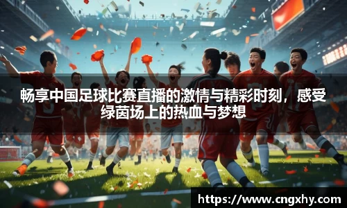 畅享中国足球比赛直播的激情与精彩时刻，感受绿茵场上的热血与梦想