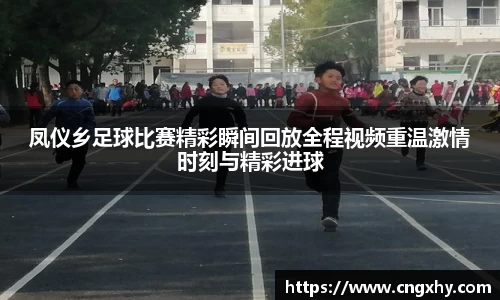 凤仪乡足球比赛精彩瞬间回放全程视频重温激情时刻与精彩进球
