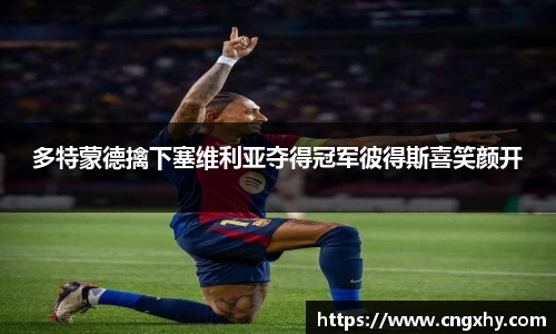 多特蒙德擒下塞维利亚夺得冠军彼得斯喜笑颜开