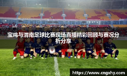 宝鸡与渭南足球比赛现场直播精彩回顾与赛况分析分享
