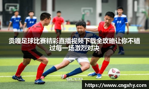 贡嘎足球比赛精彩直播视频下载全攻略让你不错过每一场激烈对决