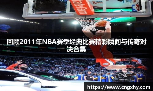 回顾2011年NBA赛季经典比赛精彩瞬间与传奇对决合集