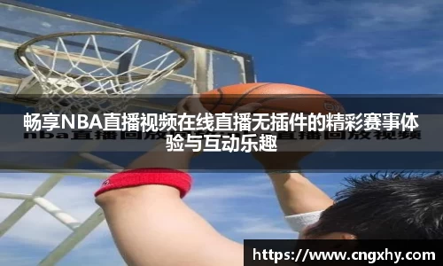 畅享NBA直播视频在线直播无插件的精彩赛事体验与互动乐趣