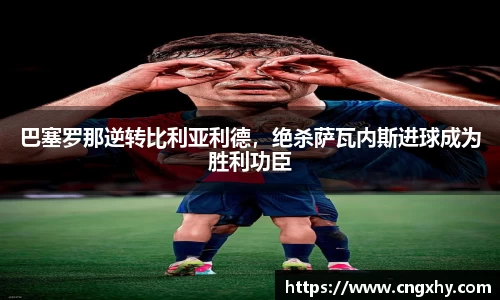 巴塞罗那逆转比利亚利德，绝杀萨瓦内斯进球成为胜利功臣