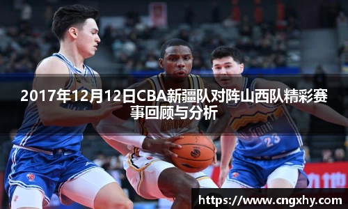 2017年12月12日CBA新疆队对阵山西队精彩赛事回顾与分析