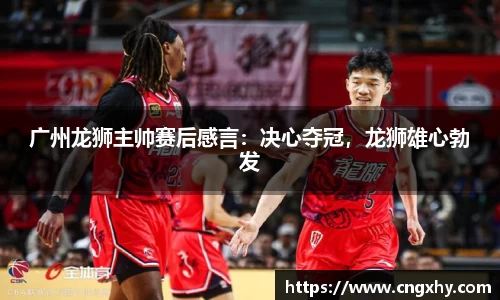 广州龙狮主帅赛后感言：决心夺冠，龙狮雄心勃发