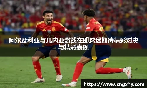 阿尔及利亚与几内亚激战在即球迷期待精彩对决与精彩表现