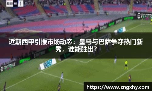近期西甲引援市场动态：皇马与巴萨争夺热门新秀，谁能胜出？